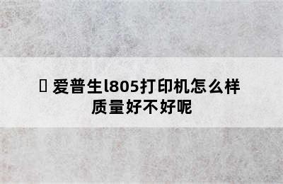 ​ 爱普生l805打印机怎么样 质量好不好呢